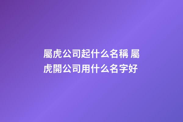 屬虎公司起什么名稱 屬虎開公司用什么名字好-第1張-公司起名-玄機派